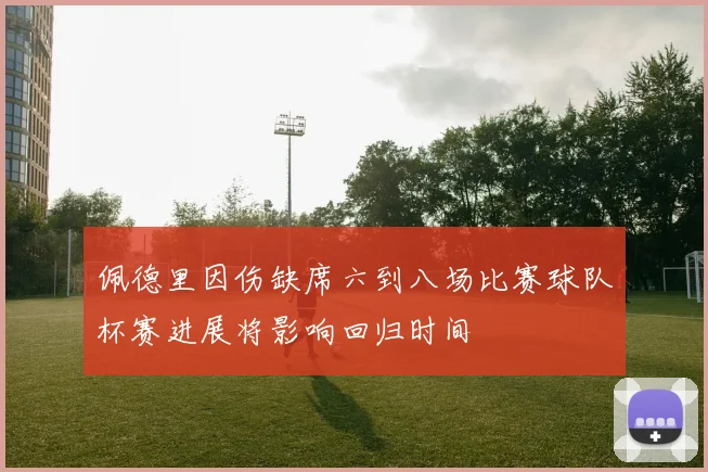 佩德里因伤缺席六到八场比赛球队杯赛进展将影响回归时间