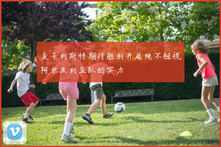 麦卡利斯特期待胜利开局绝不轻视阿尔及利亚队的实力