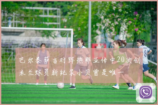 巴尔泰萨吉对阵热那亚传中20次创米兰球员新纪录小贝曾是唯一