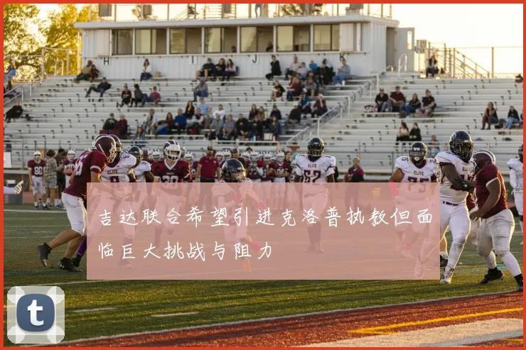 吉达联合希望引进克洛普执教但面临巨大挑战与阻力