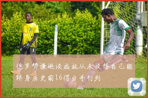 德罗赞谦逊谈成就从未设想自己能跻身历史前16得分手行列