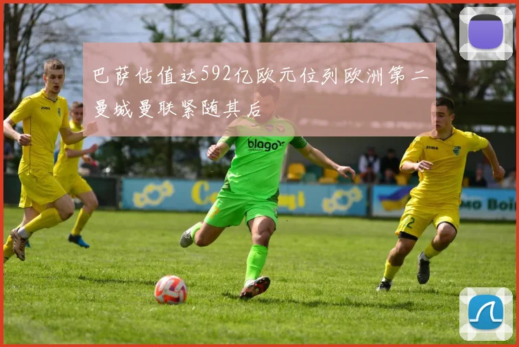 巴萨估值达592亿欧元位列欧洲第二曼城曼联紧随其后