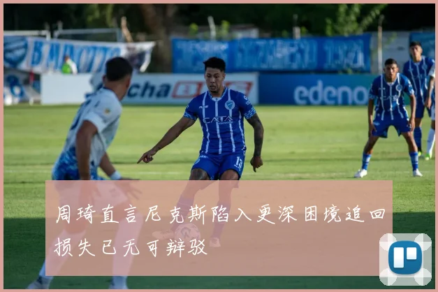 周琦直言尼克斯陷入更深困境追回损失已无可辩驳