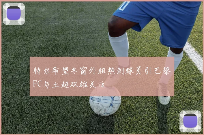 特尔希望冬窗外租热刺球员引巴黎FC与土超双雄关注