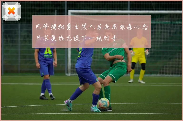 巴爷揭秘勇士黑八后老尼尔森心态只求复仇无视下一轮对手