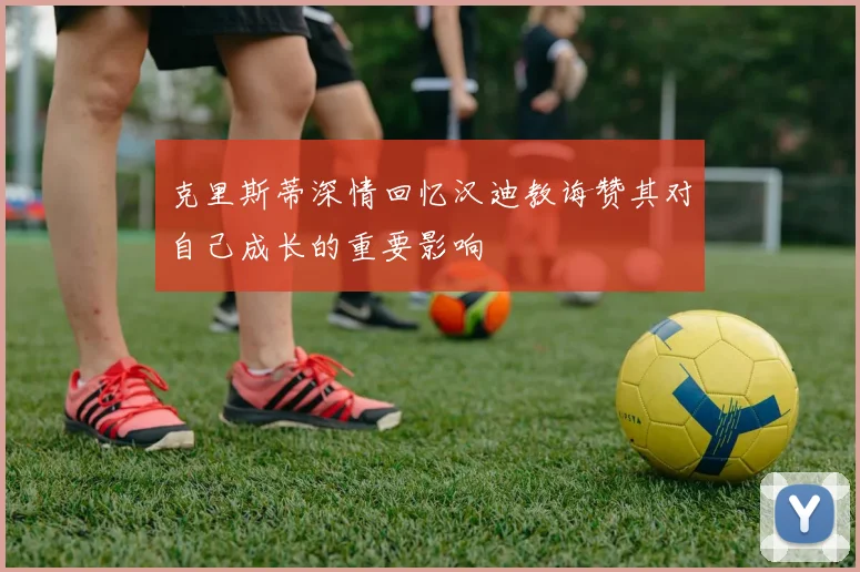 克里斯蒂深情回忆汉迪教诲赞其对自己成长的重要影响