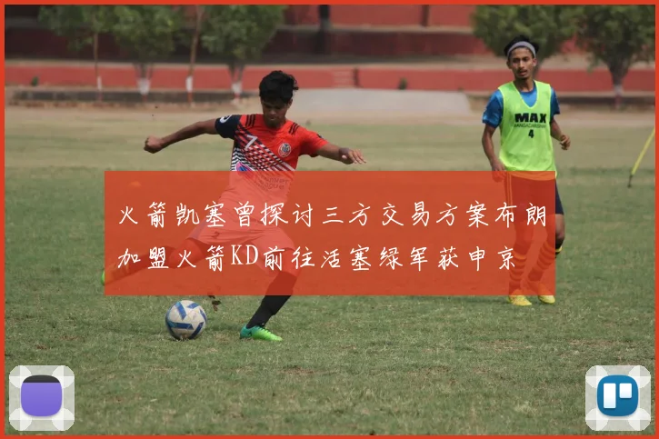 火箭凯塞曾探讨三方交易方案布朗加盟火箭KD前往活塞绿军获申京