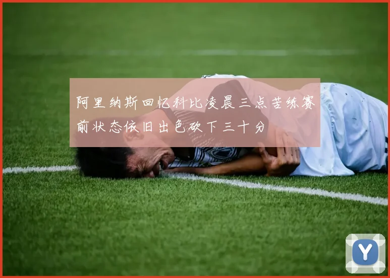 阿里纳斯回忆科比凌晨三点苦练赛前状态依旧出色砍下三十分