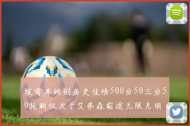 埃奇库姆创历史佳绩500分50三分50抢断仅次于艾弗森前途无限光明