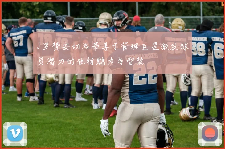 J罗赞安切洛蒂善于管理巨星激发球员潜力的独特魅力与智慧