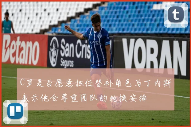 C罗是否愿意担任替补角色马丁内斯表示他会尊重团队的轮换安排