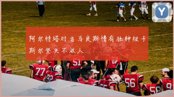 阿尔特塔对吉马良斯情有独钟纽卡斯尔坚决不放人