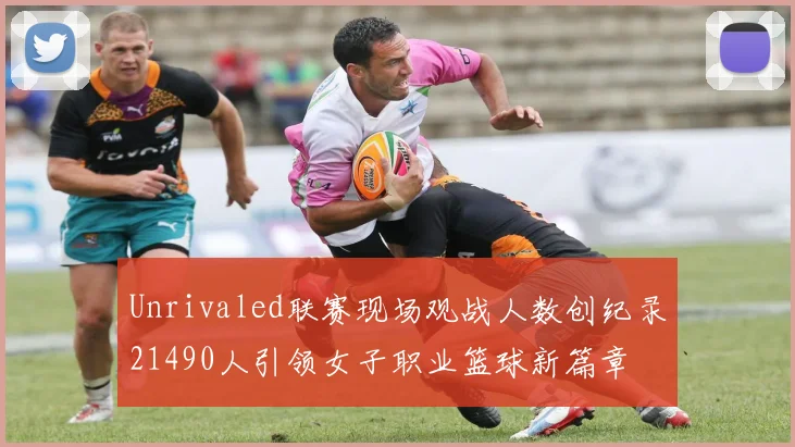 Unrivaled联赛现场观战人数创纪录21490人引领女子职业篮球新篇章