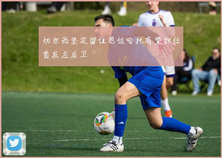切尔西坚定留住恩佐哈托有望担任首发左后卫