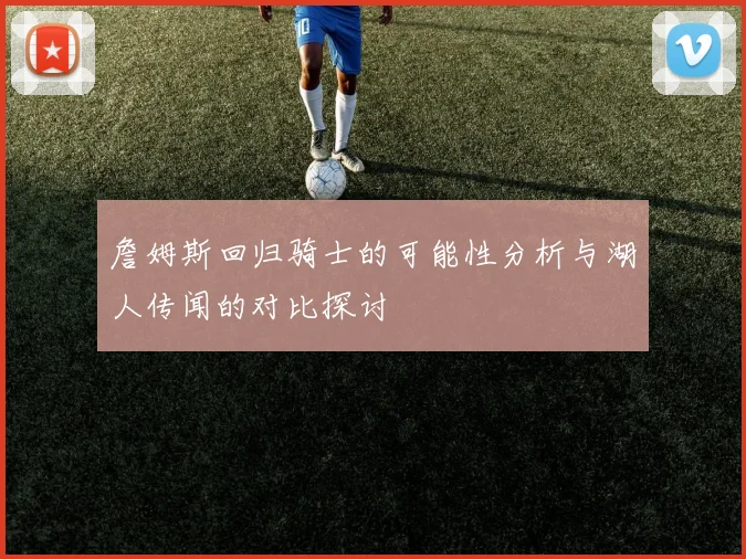 詹姆斯回归骑士的可能性分析与湖人传闻的对比探讨