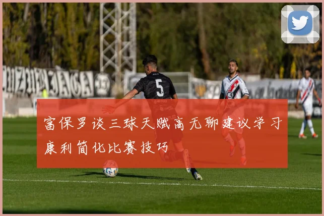 富保罗谈三球天赋高无聊建议学习康利简化比赛技巧