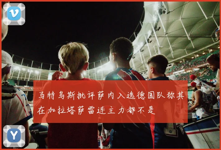 马特乌斯批评萨内入选德国队称其在加拉塔萨雷连主力都不是