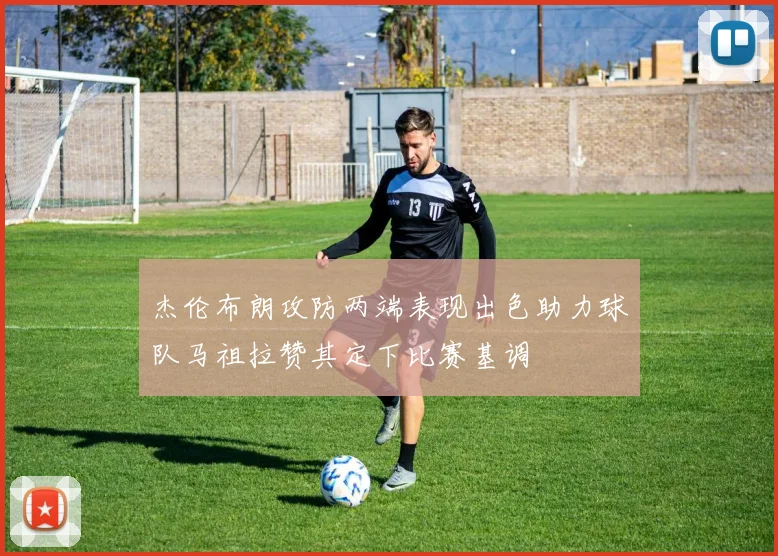 杰伦布朗攻防两端表现出色助力球队马祖拉赞其定下比赛基调