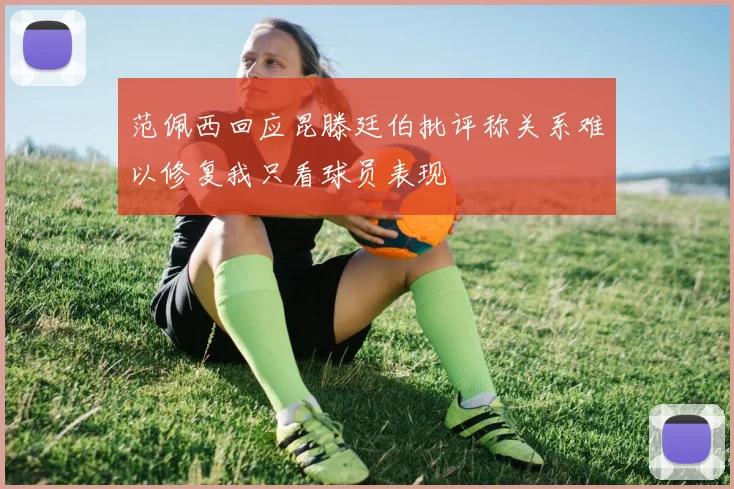 范佩西回应昆滕廷伯批评称关系难以修复我只看球员表现