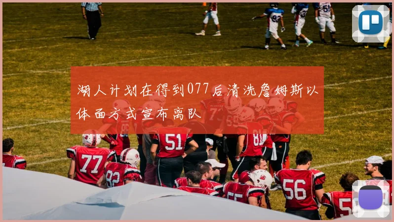 湖人计划在得到077后清洗詹姆斯以体面方式宣布离队