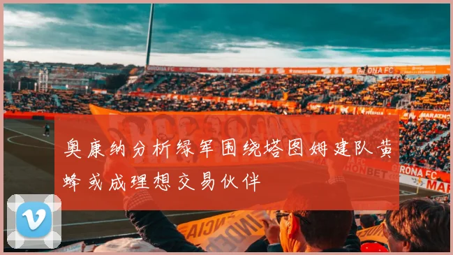 奥康纳分析绿军围绕塔图姆建队黄蜂或成理想交易伙伴