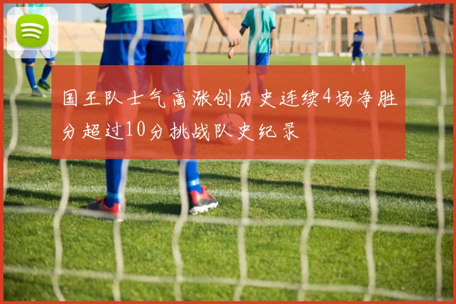 国王队士气高涨创历史连续4场净胜分超过10分挑战队史纪录
