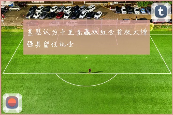 基恩认为卡里克赢双红会将极大增强其留任机会