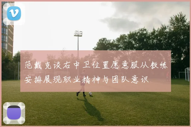 范戴克谈右中卫位置愿意服从教练安排展现职业精神与团队意识