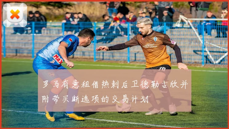 罗马有意租借热刺后卫德勒古欣并附带买断选项的交易计划