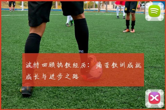 波特回顾执教经历：痛苦教训成就成长与进步之路