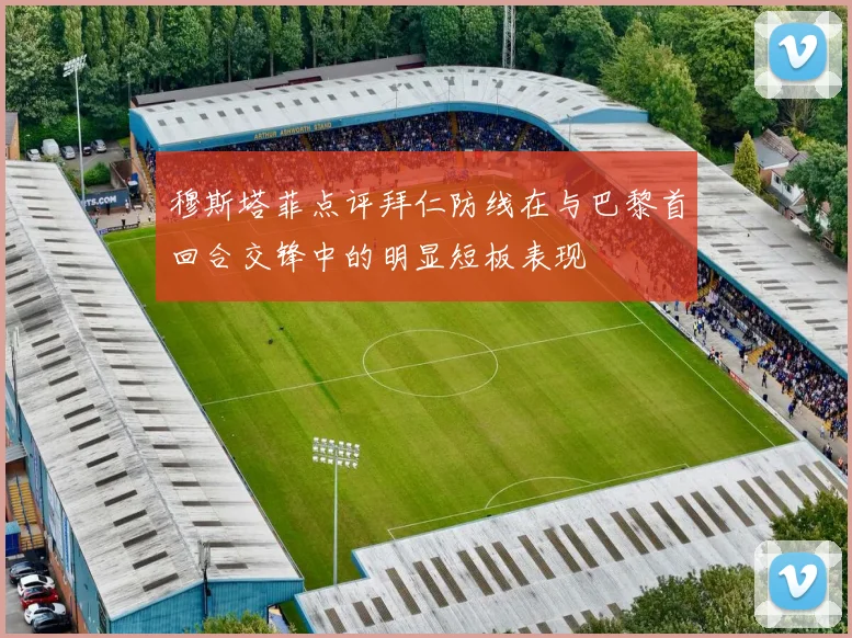 穆斯塔菲点评拜仁防线在与巴黎首回合交锋中的明显短板表现